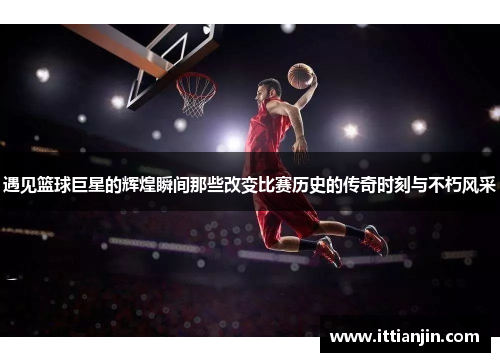 遇见篮球巨星的辉煌瞬间那些改变比赛历史的传奇时刻与不朽风采